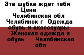 Эта шубка ждет тебя! › Цена ­ 15 000 - Челябинская обл., Челябинск г. Одежда, обувь и аксессуары » Женская одежда и обувь   . Челябинская обл.